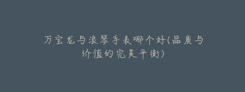 万宝龙与浪琴手表哪个好(品质与价值的完美平衡)-名表号 万宝龙与浪琴手表哪个好(品质与价值的完美平衡)