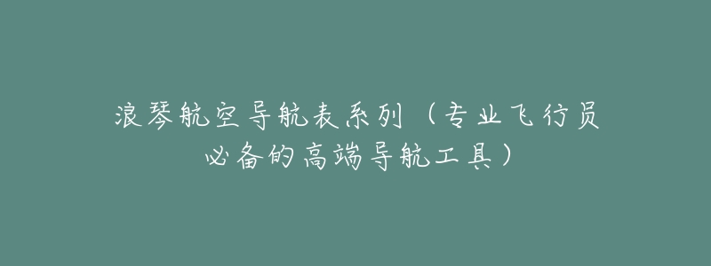 浪琴航空导航表系列(专业飞行员必备的高端导航工具)-名表号 浪琴航空导航表系列(专业飞行员必备的高端导航工具)