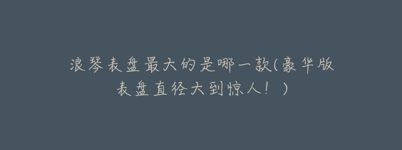 浪琴表盘最大的是哪一款(豪华版表盘直径大到惊人!)-名表号 浪琴表盘最大的是哪一款(豪华版表盘直径大到惊人!)