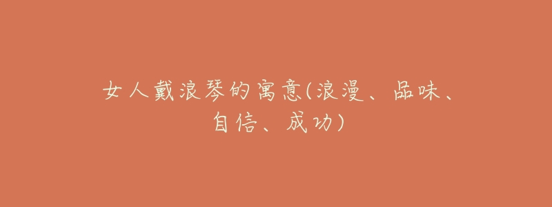 女人戴浪琴的寓意(浪漫、品味、自信、成功)-名表号 女人戴浪琴的寓意(浪漫、品味、自信、成功)