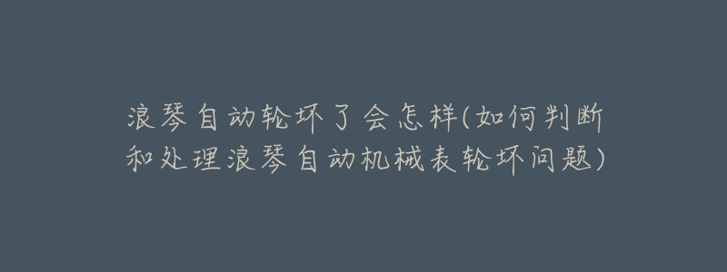 浪琴自动轮坏了会怎样(如何判断和处理浪琴自动机械表轮坏问题)-名表号 浪琴自动轮坏了会怎样(如何判断和处理浪琴自动机械表轮坏问题)