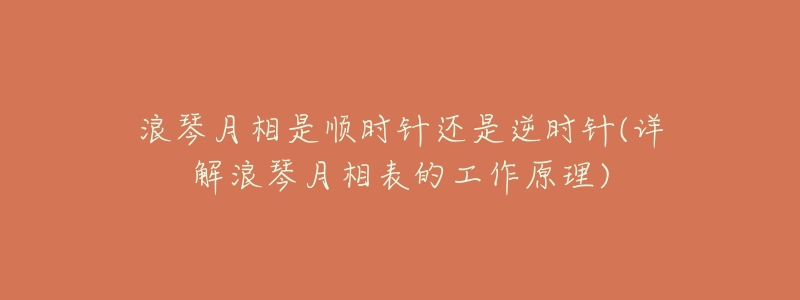 浪琴月相是顺时针还是逆时针(详解浪琴月相表的工作原理)-名表号 浪琴月相是顺时针还是逆时针(详解浪琴月相表的工作原理)