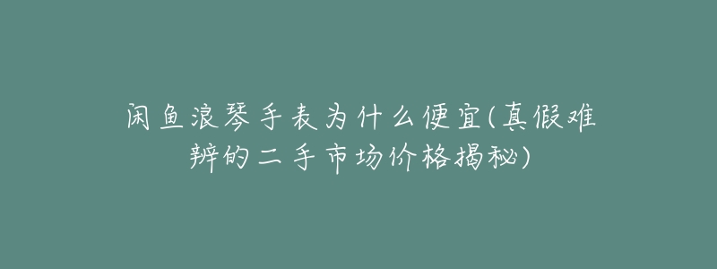 闲鱼浪琴手表为什么便宜(真假难辨的二手市场价格揭秘)
