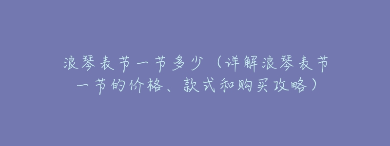 浪琴表节一节多少(详解浪琴表节一节的价格、款式和购买攻略)-名表号 浪琴表节一节多少(详解浪琴表节一节的价格、款式和购买攻略)