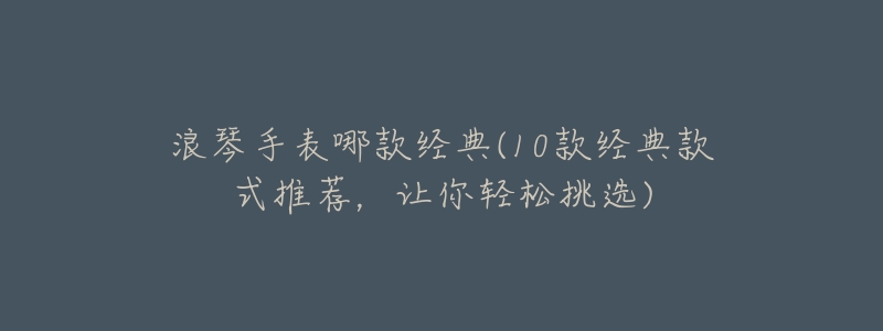 浪琴手表哪款经典(10款经典款式推荐,让你轻松挑选)-名表号 浪琴手表哪款经典(10款经典款式推荐,让你轻松挑选)