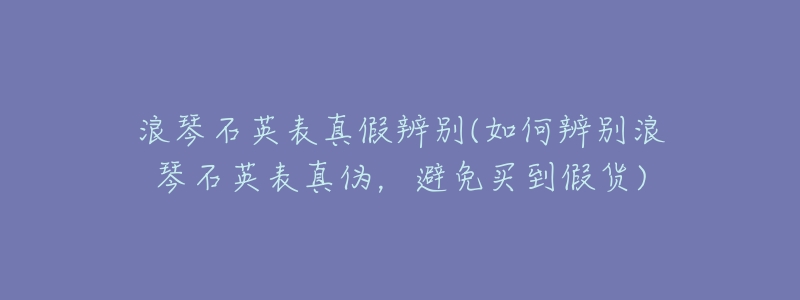 浪琴石英表真假辨别(如何辨别浪琴石英表真伪，避免买到假货)