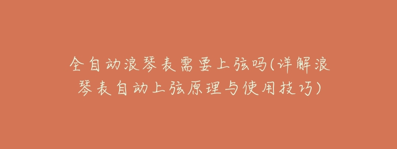 全自动浪琴表需要上弦吗(详解浪琴表自动上弦原理与使用技巧)-名表号 全自动浪琴表需要上弦吗(详解浪琴表自动上弦原理与使用技巧)