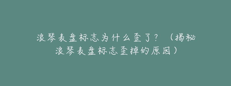 浪琴表盘标志为什么歪了?(揭秘浪琴表盘标志歪掉的原因)-名表号 浪琴表盘标志为什么歪了?(揭秘浪琴表盘标志歪掉的原因)