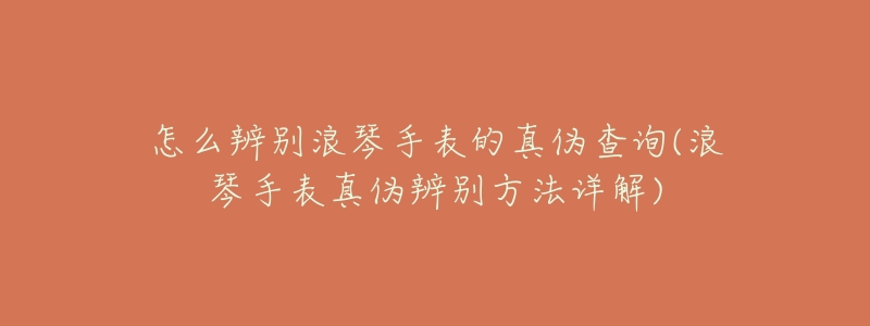怎么辨别浪琴手表的真伪查询(浪琴手表真伪辨别方法详解)