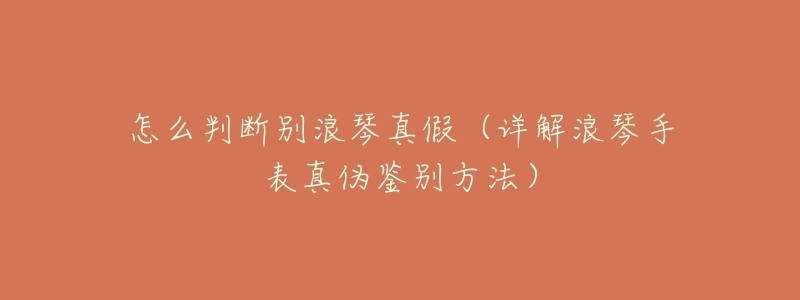 怎么判断别浪琴真假(详解浪琴手表真伪鉴别方法)-名表号 怎么判断别浪琴真假(详解浪琴手表真伪鉴别方法)