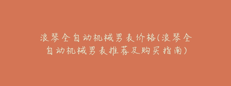 浪琴全自动机械男表价格(浪琴全自动机械男表推荐及购买指南)-名表号 浪琴全自动机械男表价格(浪琴全自动机械男表推荐及购买指南)