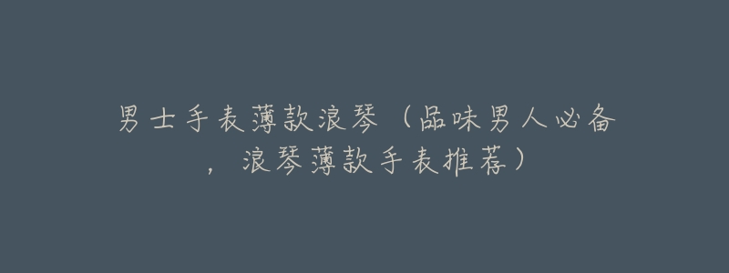 男士手表薄款浪琴(品味男人必备,浪琴薄款手表推荐)-名表号 男士手表薄款浪琴(品味男人必备,浪琴薄款手表推荐)