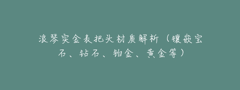 浪琴实金表把头材质解析(镶嵌宝石、钻石、铂金、黄金等)-名表号 浪琴实金表把头材质解析(镶嵌宝石、钻石、铂金、黄金等)