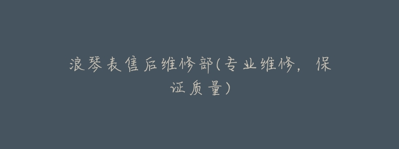 浪琴表售后维修部(专业维修,保证质量)-名表号 浪琴表售后维修部(专业维修,保证质量)