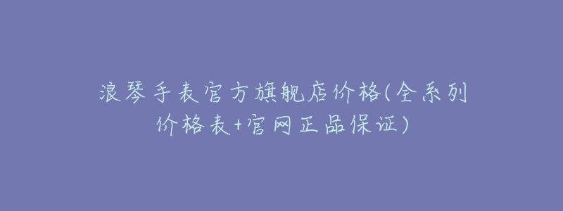 浪琴手表官方旗舰店价格(全系列价格表+官网正品保证)-名表号 浪琴手表官方旗舰店价格(全系列价格表+官网正品保证)