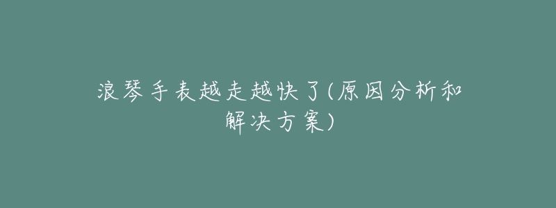 浪琴手表越走越快了(原因分析和解决方案)-名表号 浪琴手表越走越快了(原因分析和解决方案)