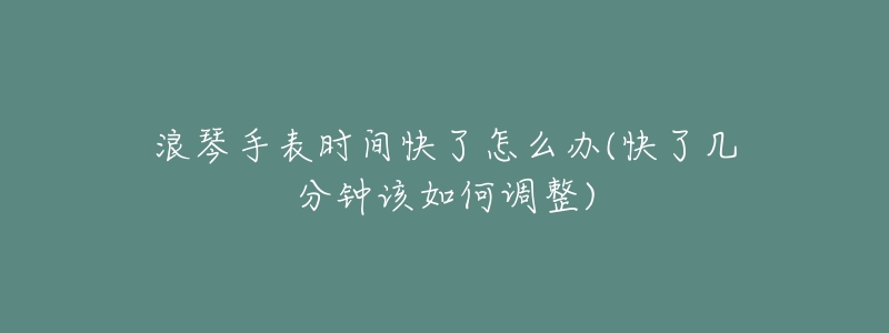 浪琴手表时间快了怎么办(快了几分钟该如何调整)-名表号 浪琴手表时间快了怎么办(快了几分钟该如何调整)