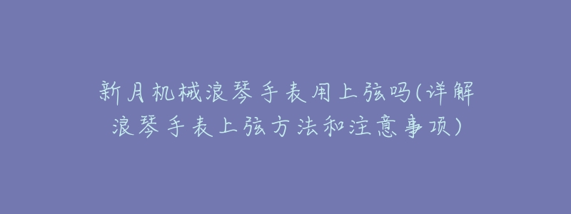 新月机械浪琴手表用上弦吗(详解浪琴手表上弦方法和注意事项)