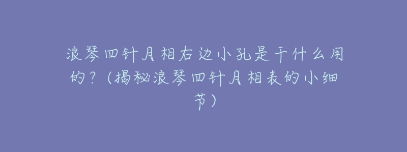 浪琴四针月相右边小孔是干什么用的？(揭秘浪琴四针月相表的小细节)