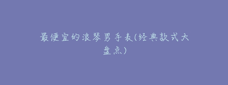 最便宜的浪琴男手表(经典款式大盘点)