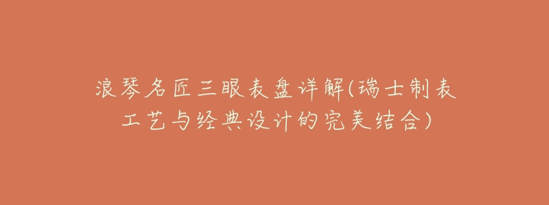 浪琴名匠三眼表盘详解(瑞士制表工艺与经典设计的完美结合)-名表号 浪琴名匠三眼表盘详解(瑞士制表工艺与经典设计的完美结合)