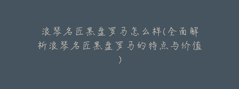 浪琴名匠黑盘罗马怎么样(全面解析浪琴名匠黑盘罗马的特点与价值)
