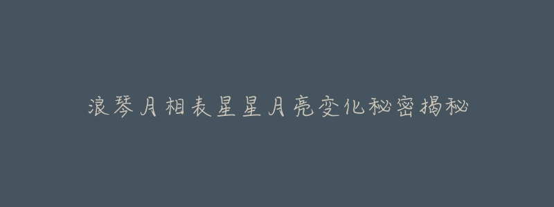 浪琴月相表星星月亮变化秘密揭秘-名表号 浪琴月相表星星月亮变化秘密揭秘