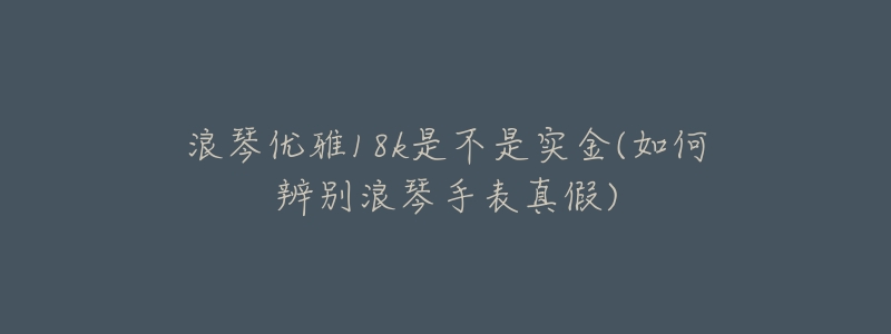 浪琴优雅18k是不是实金(如何辨别浪琴手表真假)