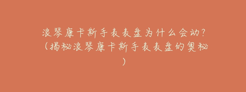 浪琴康卡斯手表表盘为什么会动?(揭秘浪琴康卡斯手表表盘的奥秘)-名表号 浪琴康卡斯手表表盘为什么会动?(揭秘浪琴康卡斯手表表盘的奥秘)