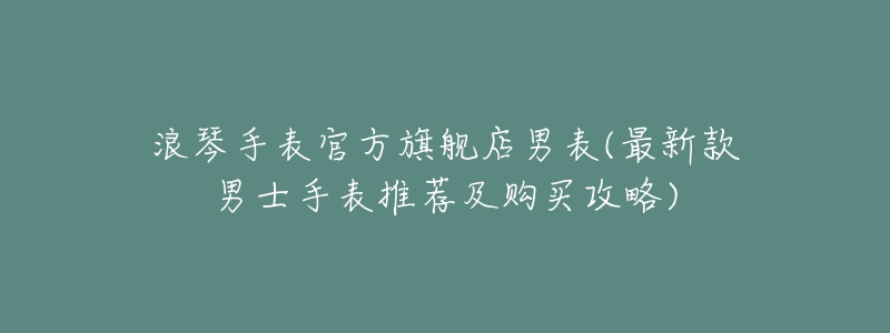 浪琴手表官方旗舰店男表(最新款男士手表推荐及购买攻略)-名表号 浪琴手表官方旗舰店男表(最新款男士手表推荐及购买攻略)