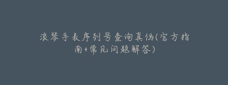 浪琴手表序列号查询真伪(官方指南+常见问题解答)-名表号 浪琴手表序列号查询真伪(官方指南+常见问题解答)