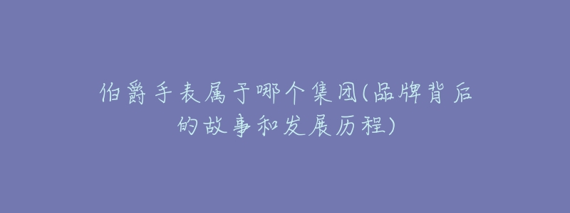 伯爵手表属于哪个集团(品牌背后的故事和发展历程)-名表号 伯爵手表属于哪个集团(品牌背后的故事和发展历程)