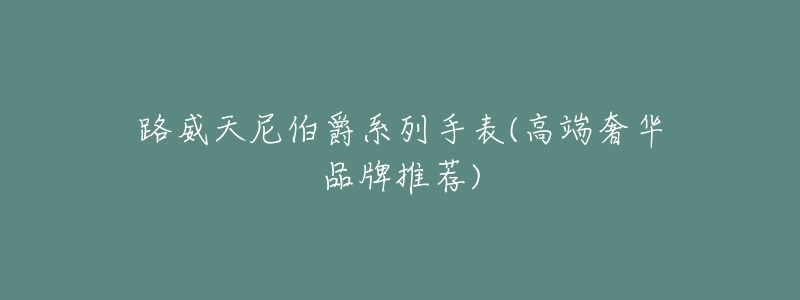 路威天尼伯爵系列手表(高端奢华品牌推荐)-名表号 路威天尼伯爵系列手表(高端奢华品牌推荐)