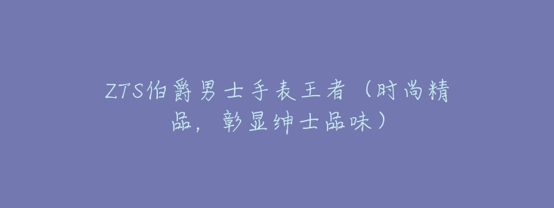 ZTS伯爵男士手表王者(时尚精品,彰显绅士品味)-名表号 ZTS伯爵男士手表王者(时尚精品,彰显绅士品味)