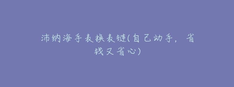 沛纳海手表换表链(自己动手,省钱又省心)-名表号 沛纳海手表换表链(自己动手,省钱又省心)