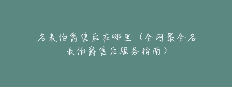 名表伯爵售后在哪里(全网最全名表伯爵售后服务指南)-名表号 名表伯爵售后在哪里(全网最全名表伯爵售后服务指南)