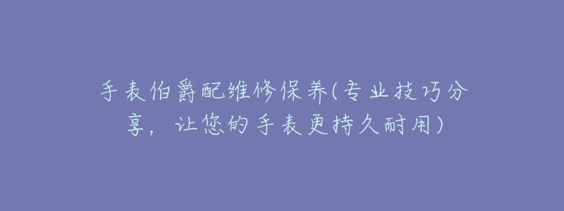 手表伯爵配维修保养(专业技巧分享,让您的手表更持久耐用)-名表号 手表伯爵配维修保养(专业技巧分享,让您的手表更持久耐用)