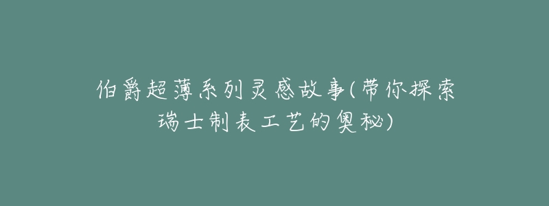 伯爵超薄系列灵感故事(带你探索瑞士制表工艺的奥秘)-名表号 伯爵超薄系列灵感故事(带你探索瑞士制表工艺的奥秘)