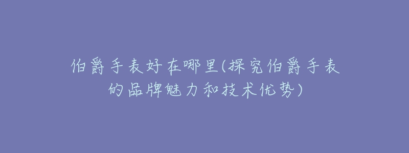 伯爵手表好在哪里(探究伯爵手表的品牌魅力和技术优势)-名表号 伯爵手表好在哪里(探究伯爵手表的品牌魅力和技术优势)