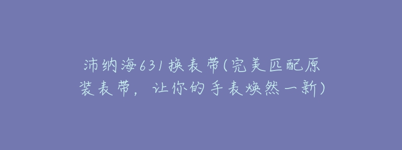 沛纳海631换表带(完美匹配原装表带,让你的手表焕然一新)-名表号 沛纳海631换表带(完美匹配原装表带,让你的手表焕然一新)