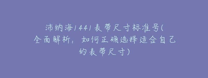 沛纳海1441表带尺寸标准号(全面解析:如何正确选择适合自己的表带尺寸)-名表号 沛纳海1441表带尺寸标准号(全面解析:如何正确选择适合自己的表带尺寸)