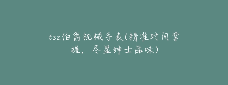 tsz伯爵机械手表(精准时间掌握,尽显绅士品味)-名表号 tsz伯爵机械手表(精准时间掌握,尽显绅士品味)