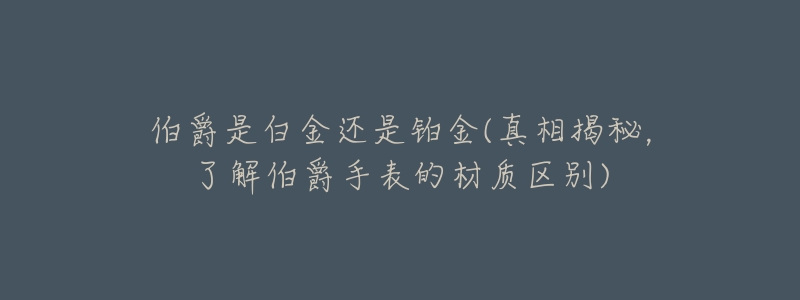 伯爵是白金还是铂金(真相揭秘,了解伯爵手表的材质区别)-名表号 伯爵是白金还是铂金(真相揭秘,了解伯爵手表的材质区别)