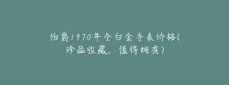 伯爵1970年全白金手表价格(珍品收藏,值得拥有)-名表号 伯爵1970年全白金手表价格(珍品收藏,值得拥有)