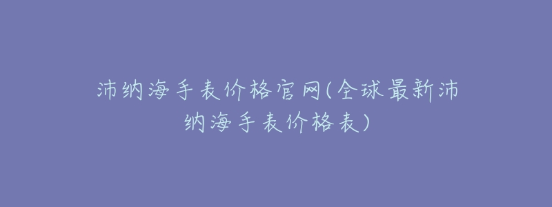 沛纳海手表价格官网(全球最新沛纳海手表价格表)-名表号 沛纳海手表价格官网(全球最新沛纳海手表价格表)