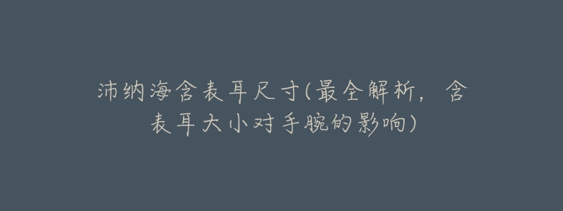 沛纳海含表耳尺寸(最全解析，含表耳大小对手腕的影响)