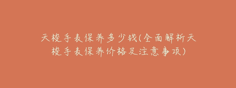 天梭手表保养多少钱(全面解析天梭手表保养价格及注意事项)