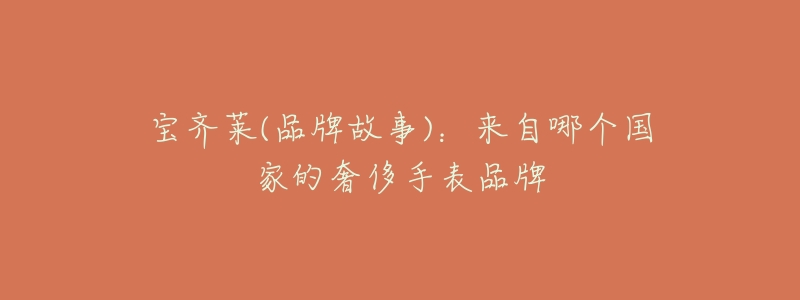 宝齐莱(品牌故事):来自哪个国家的奢侈手表品牌-名表号 宝齐莱(品牌故事):来自哪个国家的奢侈手表品牌