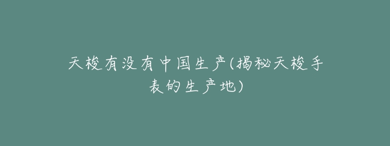 天梭有没有中国生产(揭秘天梭手表的生产地)-名表号 天梭有没有中国生产(揭秘天梭手表的生产地)