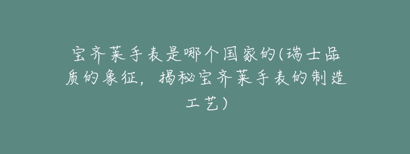 宝齐莱手表是哪个国家的(瑞士品质的象征,揭秘宝齐莱手表的制造工艺)-名表号 宝齐莱手表是哪个国家的(瑞士品质的象征,揭秘宝齐莱手表的制造工艺)